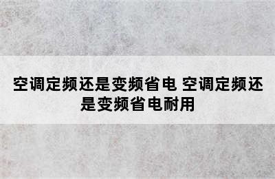 空调定频还是变频省电 空调定频还是变频省电耐用